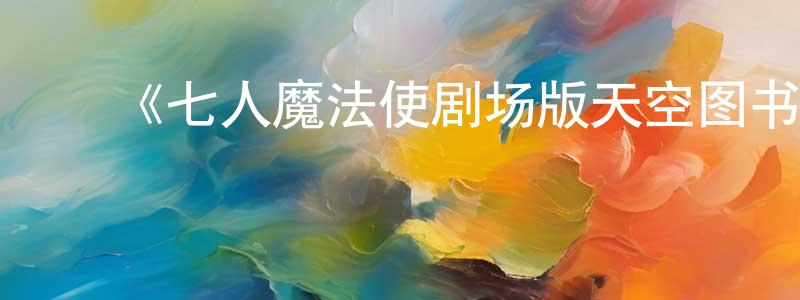 蔡滨滨的动漫综艺大全,《七人魔法使剧场版天空图书馆与真红魔王》详情介绍_七人魔法使剧场版天空图书馆与真红魔王HD中字在线观看_七人魔法使剧场版天空图书馆与真红魔王迅雷下载_动漫剧场